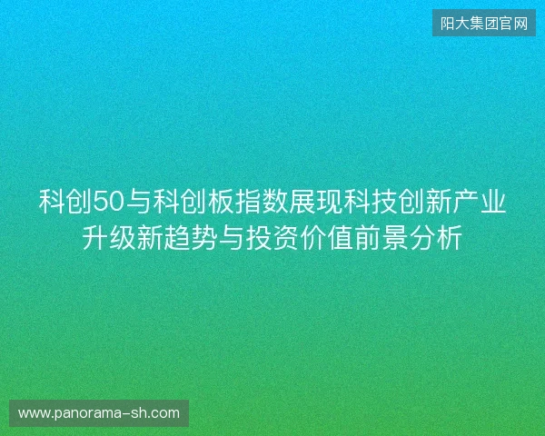 科创50与科创板指数展现科技创新产业升级新趋势与投资价值前景分析