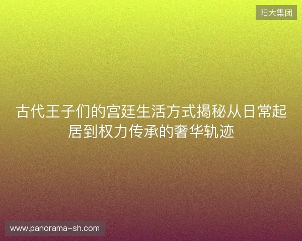 古代王子们的宫廷生活方式揭秘从日常起居到权力传承的奢华轨迹