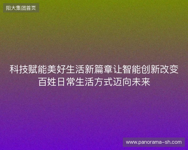 科技赋能美好生活新篇章让智能创新改变百姓日常生活方式迈向未来